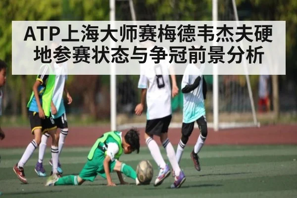 ATP上海大师赛梅德韦杰夫硬地参赛状态与争冠前景分析