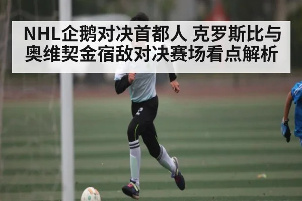 NHL企鹅对决首都人 克罗斯比与奥维契金宿敌对决赛场看点解析