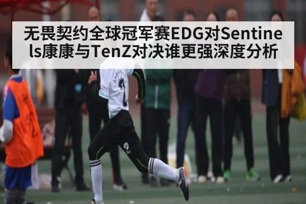 无畏契约全球冠军赛EDG对Sentinels康康与TenZ对决谁更强深度分析