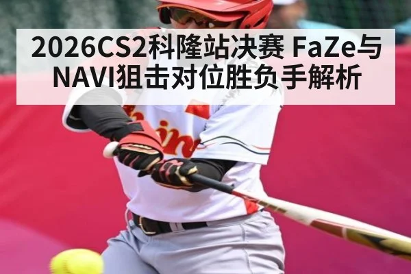 2026CS2科隆站决赛 FaZe与NAVI狙击对位胜负手解析